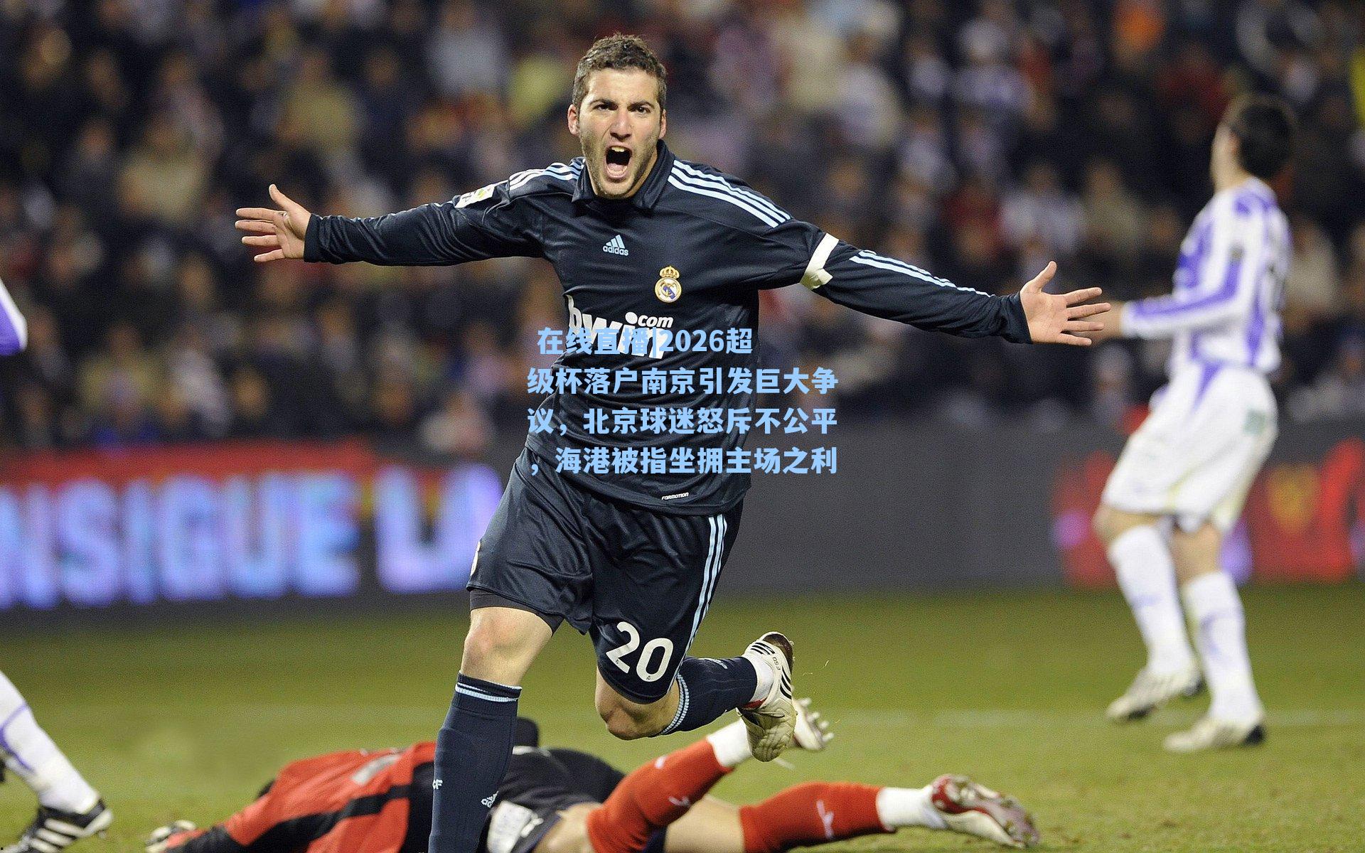 2026超级杯落户南京引发巨大争议，北京球迷怒斥不公平，海港被指坐拥主场之利