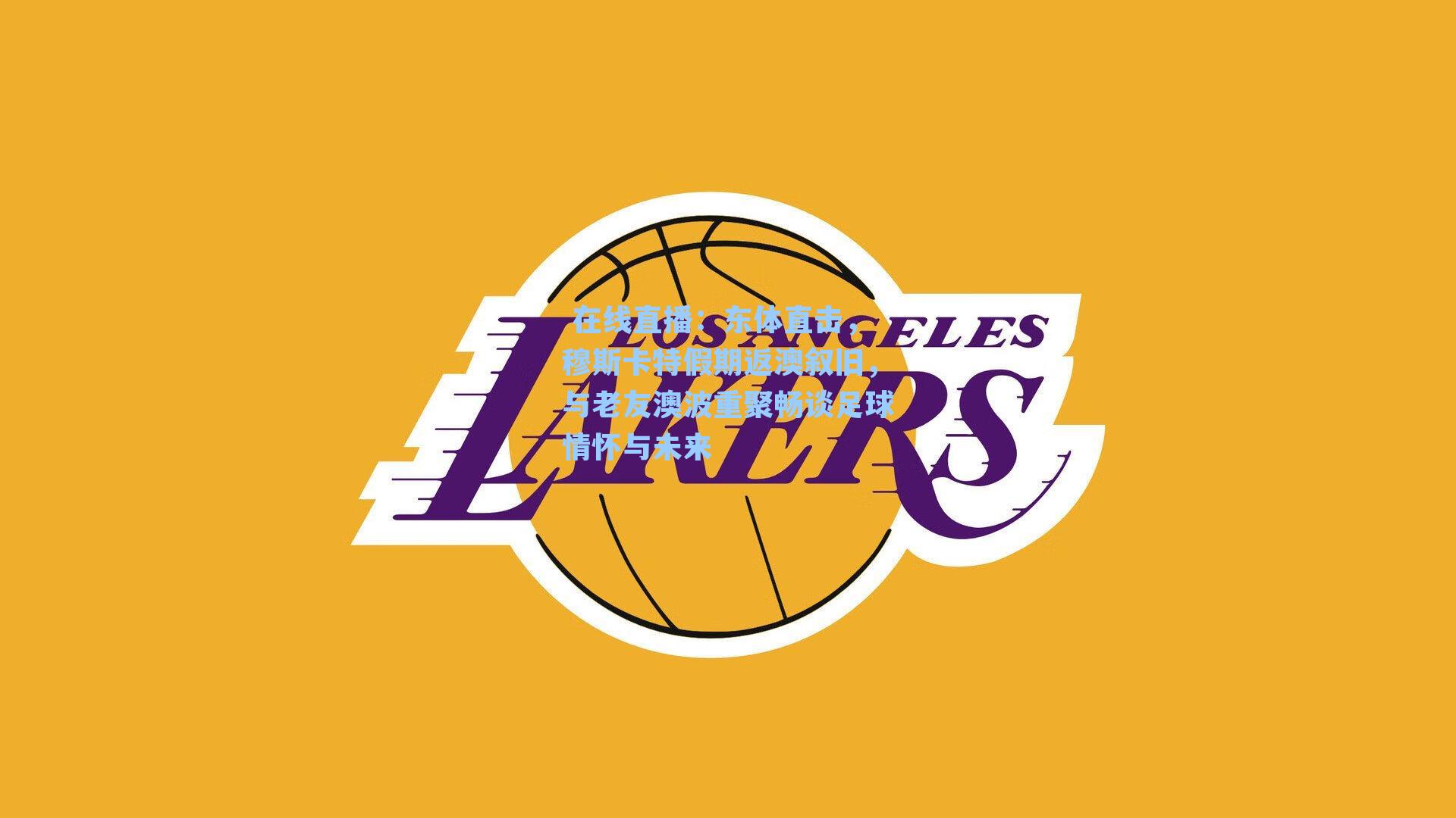 东体直击，穆斯卡特假期返澳叙旧，与老友澳波重聚畅谈足球情怀与未来