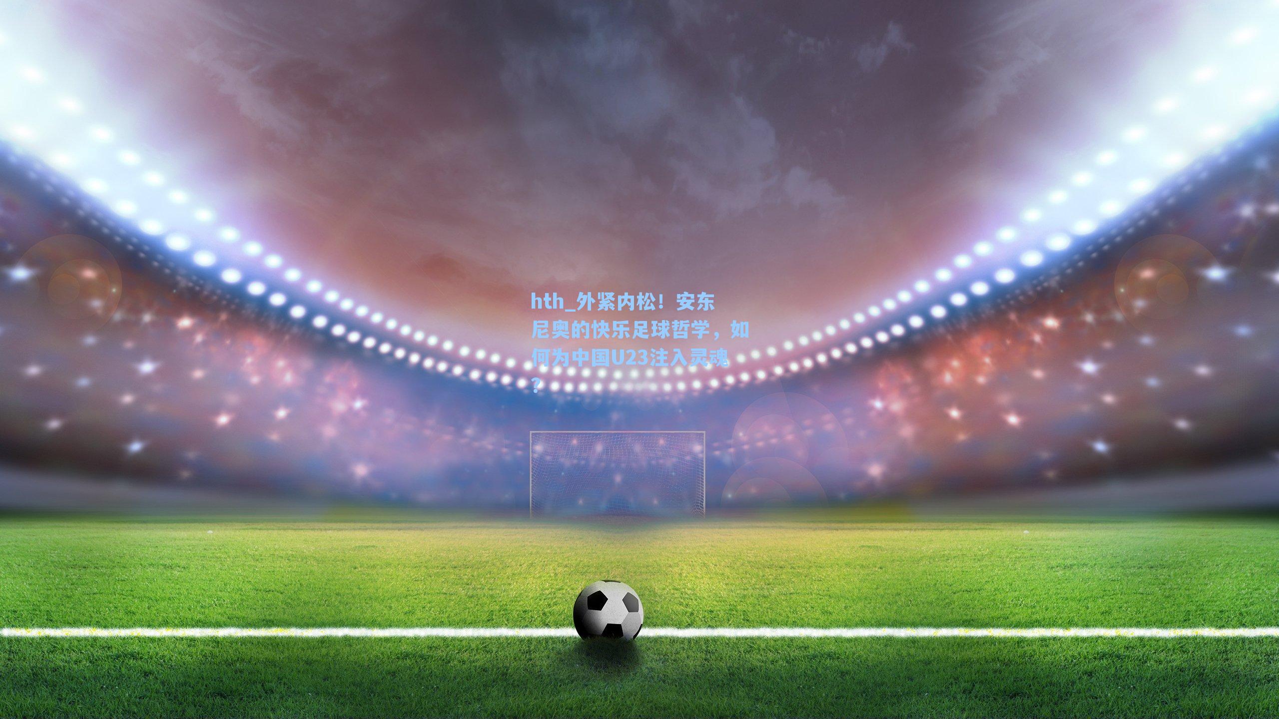 外紧内松！安东尼奥的快乐足球哲学，如何为中国U23注入灵魂？