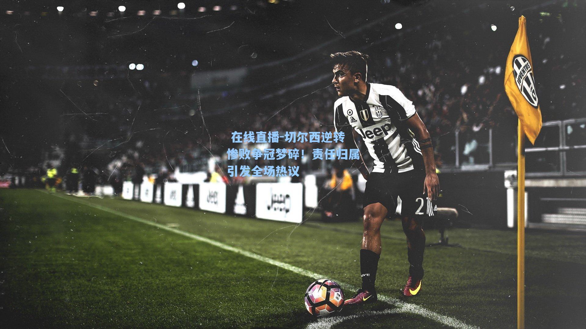 切尔西逆转惨败争冠梦碎！责任归属引发全场热议