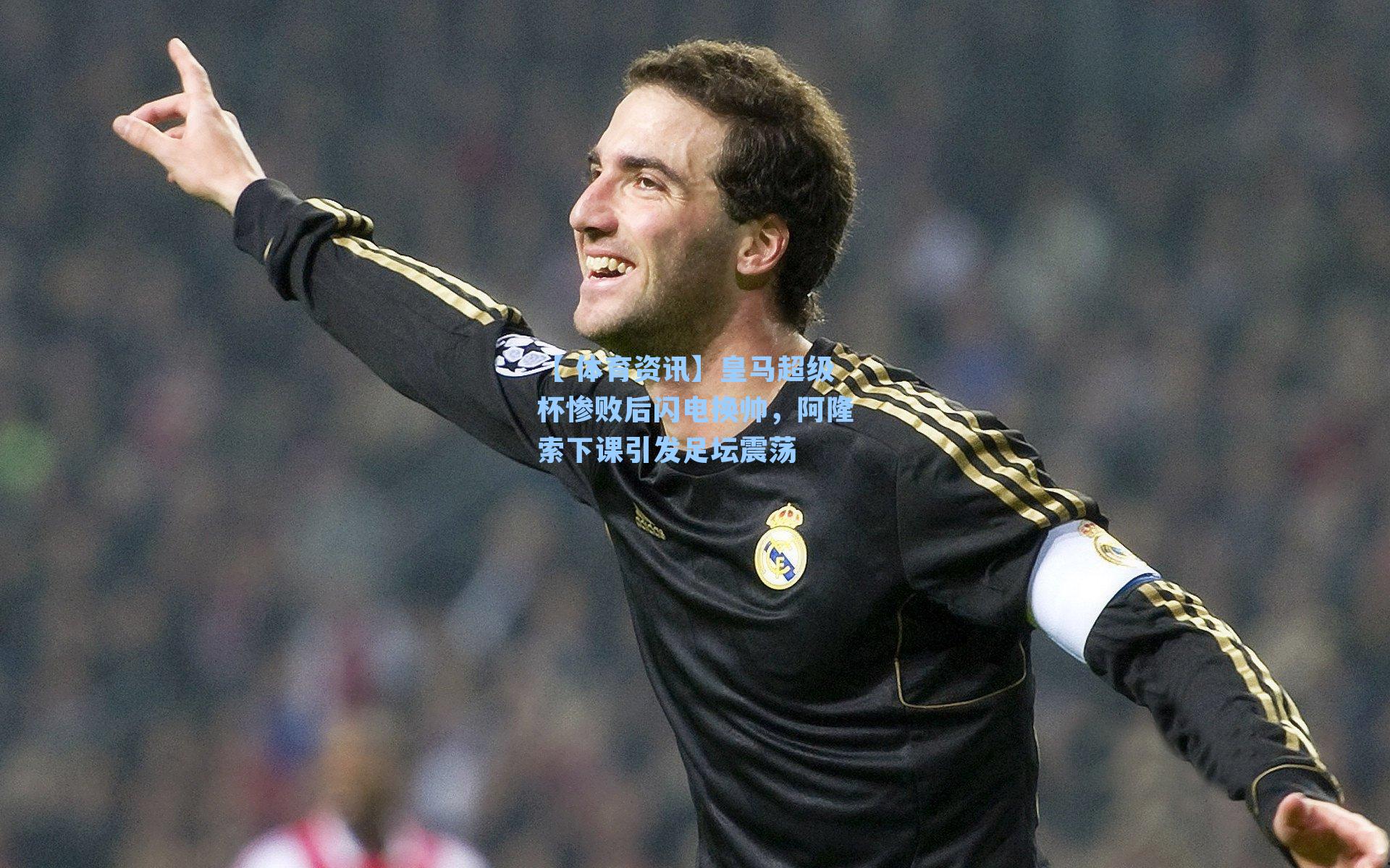 皇马超级杯惨败后闪电换帅，阿隆索下课引发足坛震荡