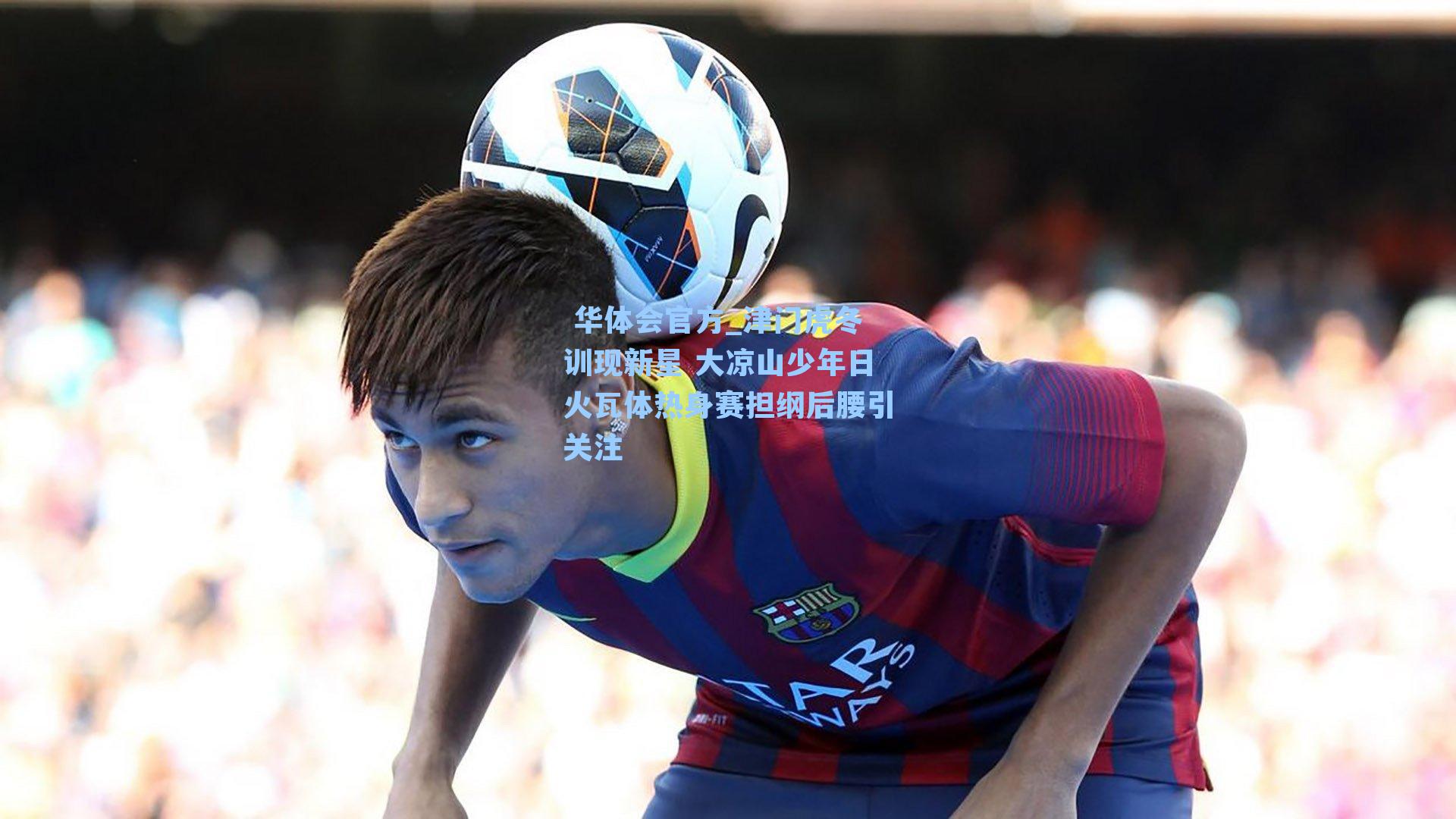 津门虎冬训现新星 大凉山少年日火瓦体热身赛担纲后腰引关注