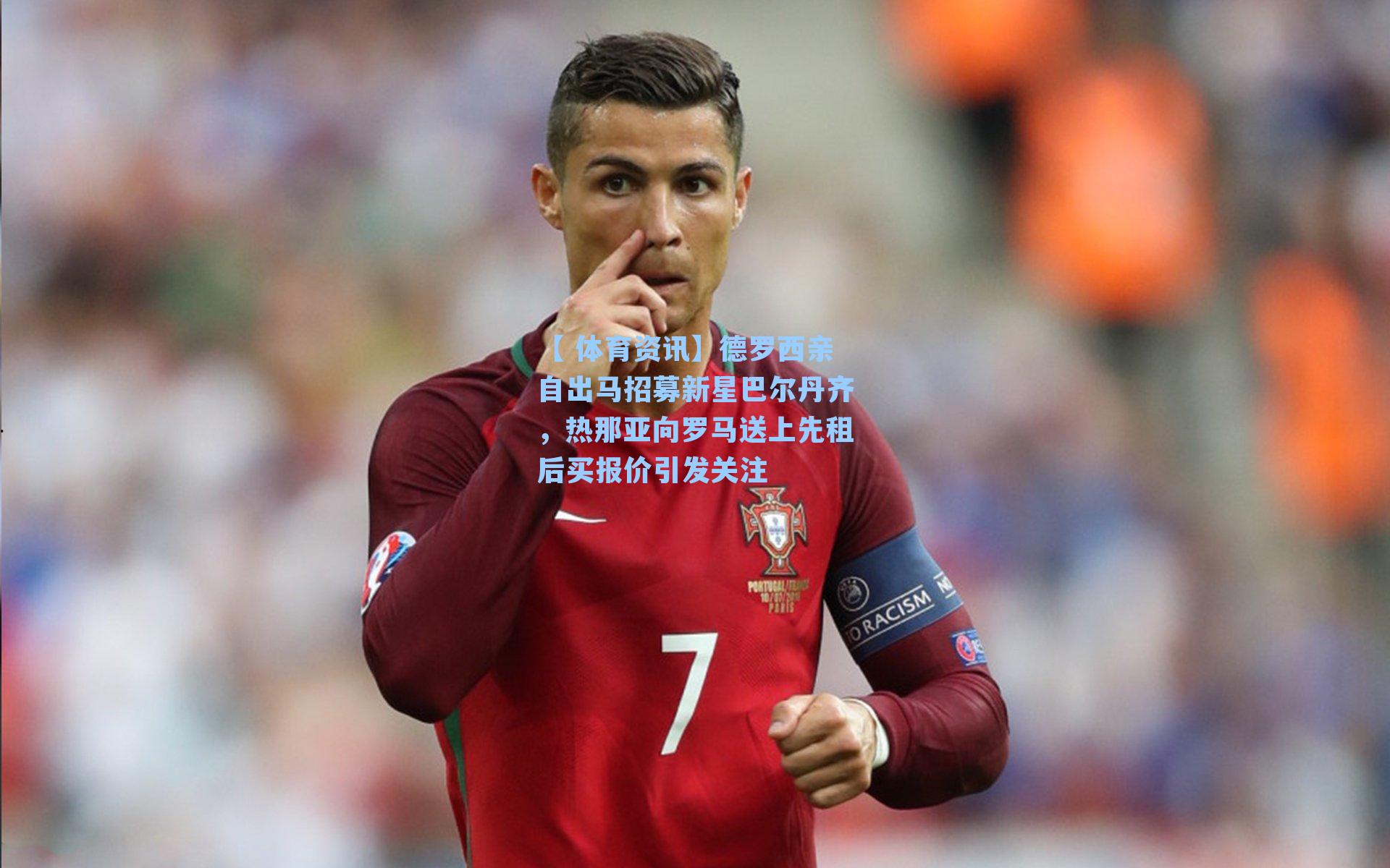 德罗西亲自出马招募新星巴尔丹齐，热那亚向罗马送上先租后买报价引发关注