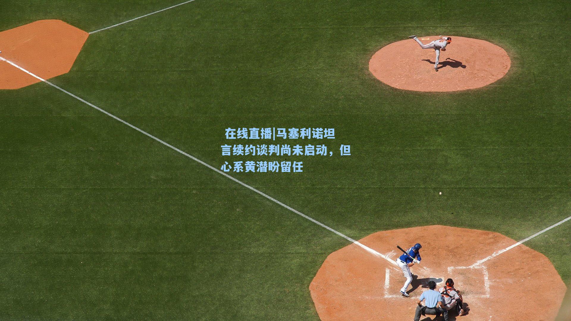 马塞利诺坦言续约谈判尚未启动，但心系黄潜盼留任