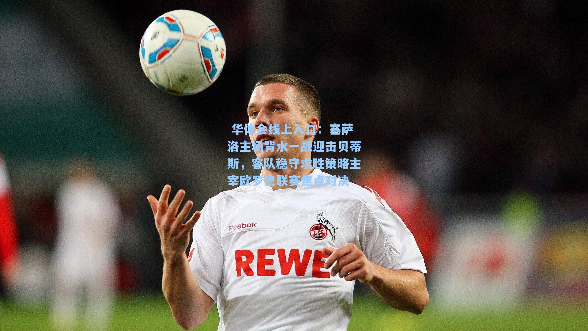 塞萨洛主场背水一战迎击贝蒂斯，客队稳守求胜策略主宰欧罗巴联赛焦点对决