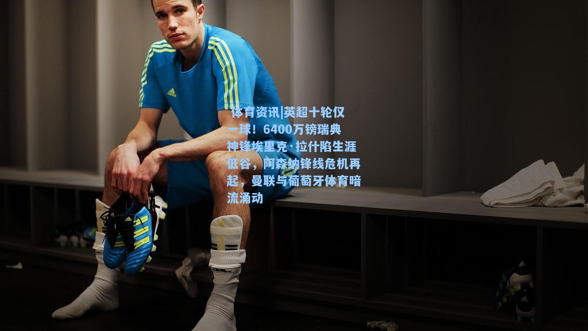 英超十轮仅一球！6400万镑瑞典神锋埃里克·拉什陷生涯低谷，阿森纳锋线危机再起，曼联与葡萄牙体育暗流涌动