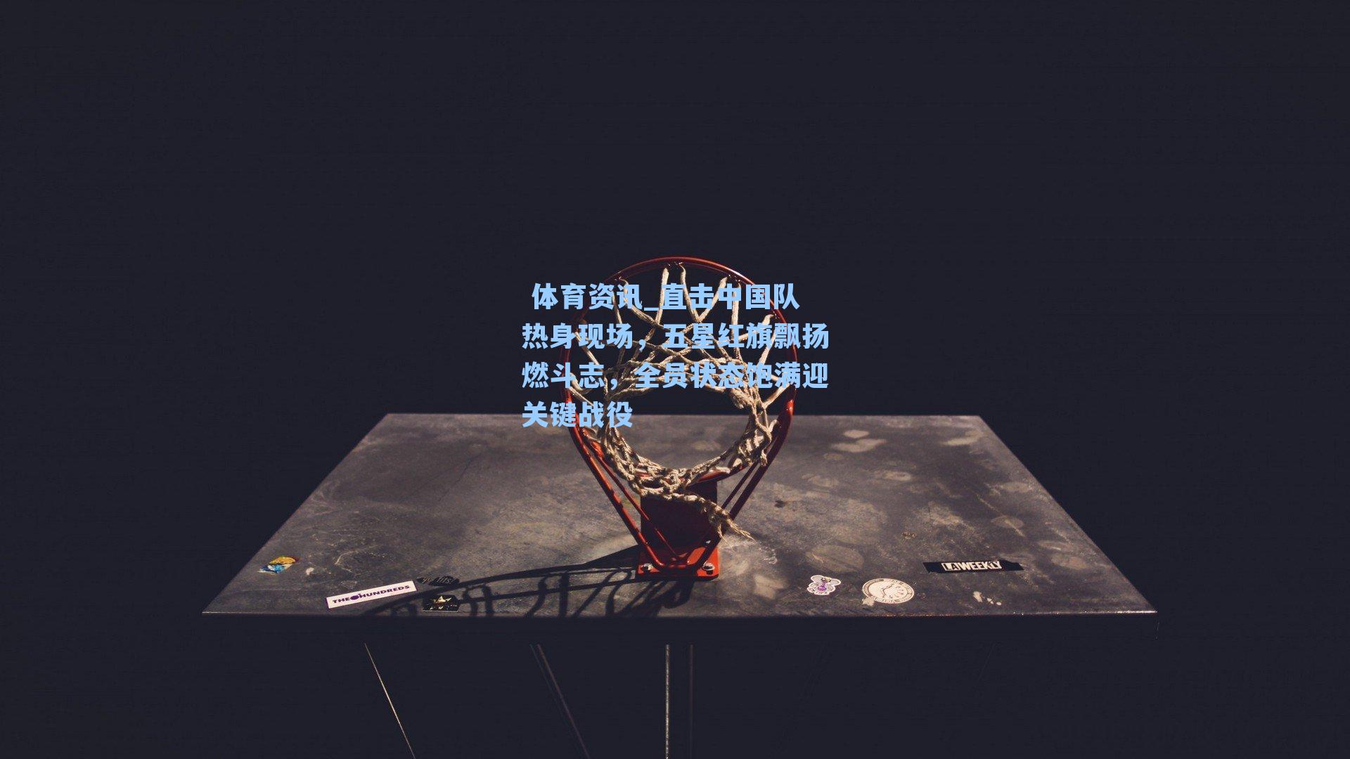 直击中国队热身现场，五星红旗飘扬燃斗志，全员状态饱满迎关键战役